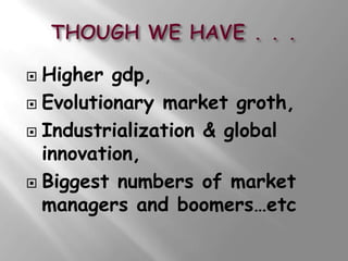  Higher gdp,
 Evolutionary market groth,

 Industrialization & global
  innovation,
 Biggest numbers of market
  managers and boomers…etc
 