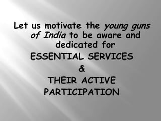 Let us motivate the young guns
    of India to be aware and
          dedicated for
    ESSENTIAL SERVICES
               &
        THEIR ACTIVE
       PARTICIPATION
 