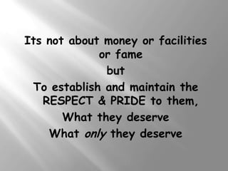 Its not about money or facilities
             or fame
              but
 To establish and maintain the
   RESPECT & PRIDE to them,
       What they deserve
    What only they deserve
 