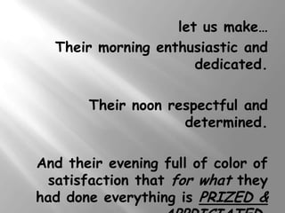 let us make…
  Their morning enthusiastic and
                      dedicated.

       Their noon respectful and
                    determined.

And their evening full of color of
 satisfaction that for what they
had done everything is PRIZED &
 