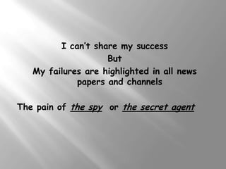 I can’t share my success
                    But
   My failures are highlighted in all news
             papers and channels

The pain of the spy or the secret agent
 