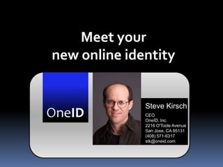 Meet your
new online identity


              Steve Kirsch
              CEO
              OneID, Inc.
              2216 O'Toole Avenue
              San Jose, CA 95131
              (408) 571-6317
              stk@oneid.com
 