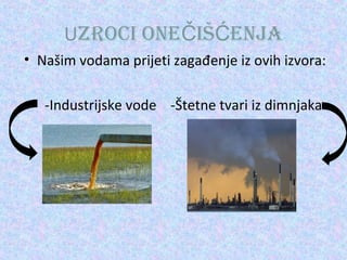 UZROCI ONEČIŠĆENJA
• Našim vodama prijeti zagađenje iz ovih izvora:
-Industrijske vode -Štetne tvari iz dimnjaka

 