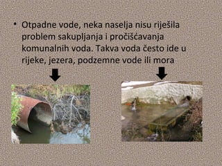 • Otpadne vode, neka naselja nisu riješila
problem sakupljanja i pročišćavanja
komunalnih voda. Takva voda često ide u
rijeke, jezera, podzemne vode ili mora

 