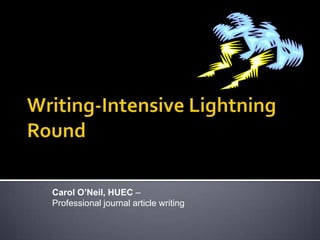 Writing-Intensive Lightning Round  Carol O’Neil, HUEC –  Professional journal article writing 