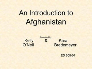 An Introduction to
  Afghanistan
          Compiled by:
  Kelly       &            Kara
 O’Neil                  Bredemeyer

                           ED 608-01
 