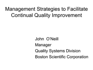 Management Strategies to Facilitate
  Continual Quality Improvement



            John O’Neill
            Manager
            Quality Systems Division
            Boston Scientific Corporation
 