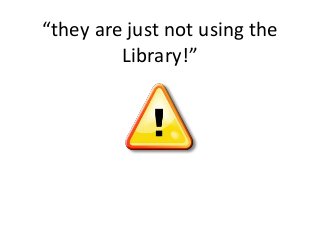 “they are just not using the
Library!”

 