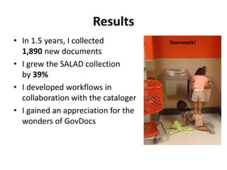 Results 
• In 1.5 years, I collected 
1,890 new documents 
• I grew the SALAD collection 
by 39% 
• I developed workflows ...