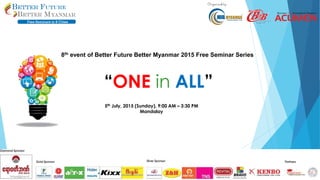 8th event of Better Future Better Myanmar 2015 Free Seminar Series
“ONE in ALL”
5th July, 2015 (Sunday), 9:00 AM – 3:30 PM
Mandalay
 