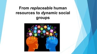 From replaceable human
resources to dynamic social
groups
 