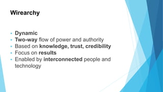 Wirearchy
 Dynamic
 Two-way flow of power and authority
 Based on knowledge, trust, credibility
 Focus on results
 Enabled by interconnected people and
technology
 
