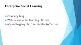 Enterprise Social Learning
 Company blog
 Web-based social learning platform
 Micro-blogging platform similar to Twitter
 