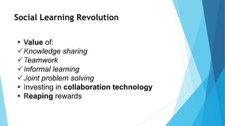 Social Learning Revolution
 Value of:
Knowledge sharing
Teamwork
Informal learning
Joint problem solving
 Investing in collaboration technology
 Reaping rewards
 