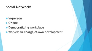 Social Networks
 In-person
 Online
 Democratizing workplace
 Workers in charge of own development
 