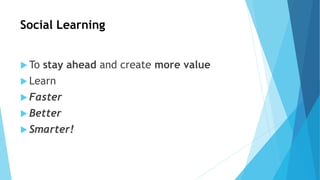 Social Learning
 To stay ahead and create more value
 Learn
 Faster
 Better
 Smarter!
 