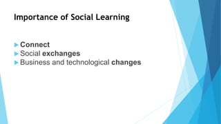 Importance of Social Learning
 Connect
 Social exchanges
 Business and technological changes
 
