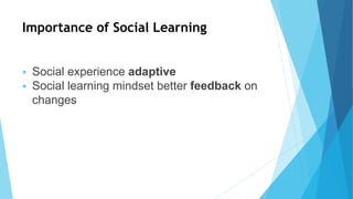 Importance of Social Learning
 Social experience adaptive
 Social learning mindset better feedback on
changes
 