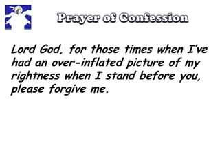 Prayer of ConfessionLord God, for those times when I’ve had an over-inflated picture of my rightness when I stand before you, please forgive me.
