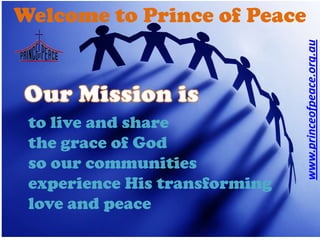 Welcome to Prince of PeaceOur Mission iswww.princeofpeace.org.auto live and sharethe grace of Godso our communities experience His transforming love and peace