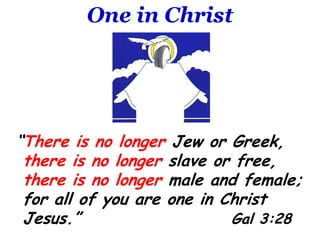 One in Christ“There is no longer Jew or Greek,      there is no longer slave or free, there is no longer male and female;  for all of you are one in Christ  Jesus.”       		        Gal 3:28