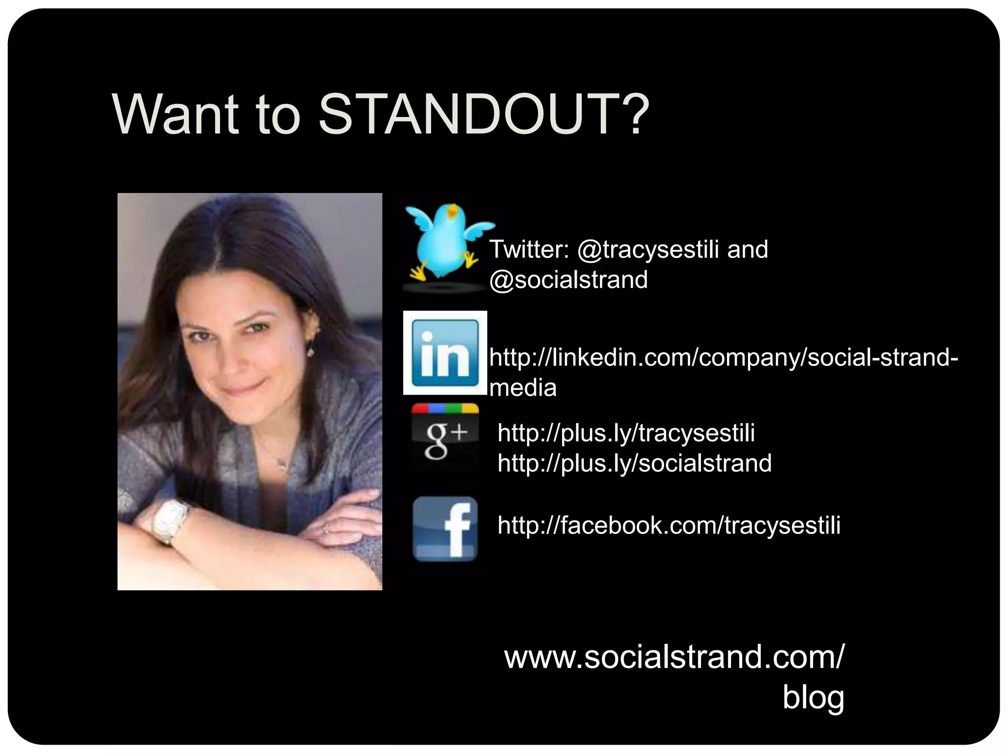 Want to STANDOUT?
Twitter: @tracysestili and
@socialstrand
http://linkedin.com/company/social-strand-
media
http://plus.ly/tracysestili
http://plus.ly/socialstrand
http://facebook.com/tracysestili
www.socialstrand.com/
blog