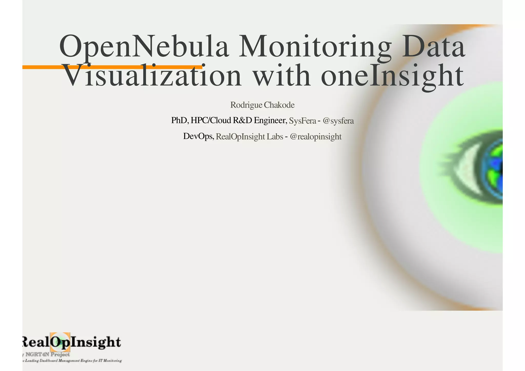 OpenNebula Monitoring Data 
Visualization with oneInsight 
Rodrigue Chakode 
PhD, HPC/Cloud R&D Engineer 
DevOps, - 
RealOpInsight Labs @realopinsight 
 