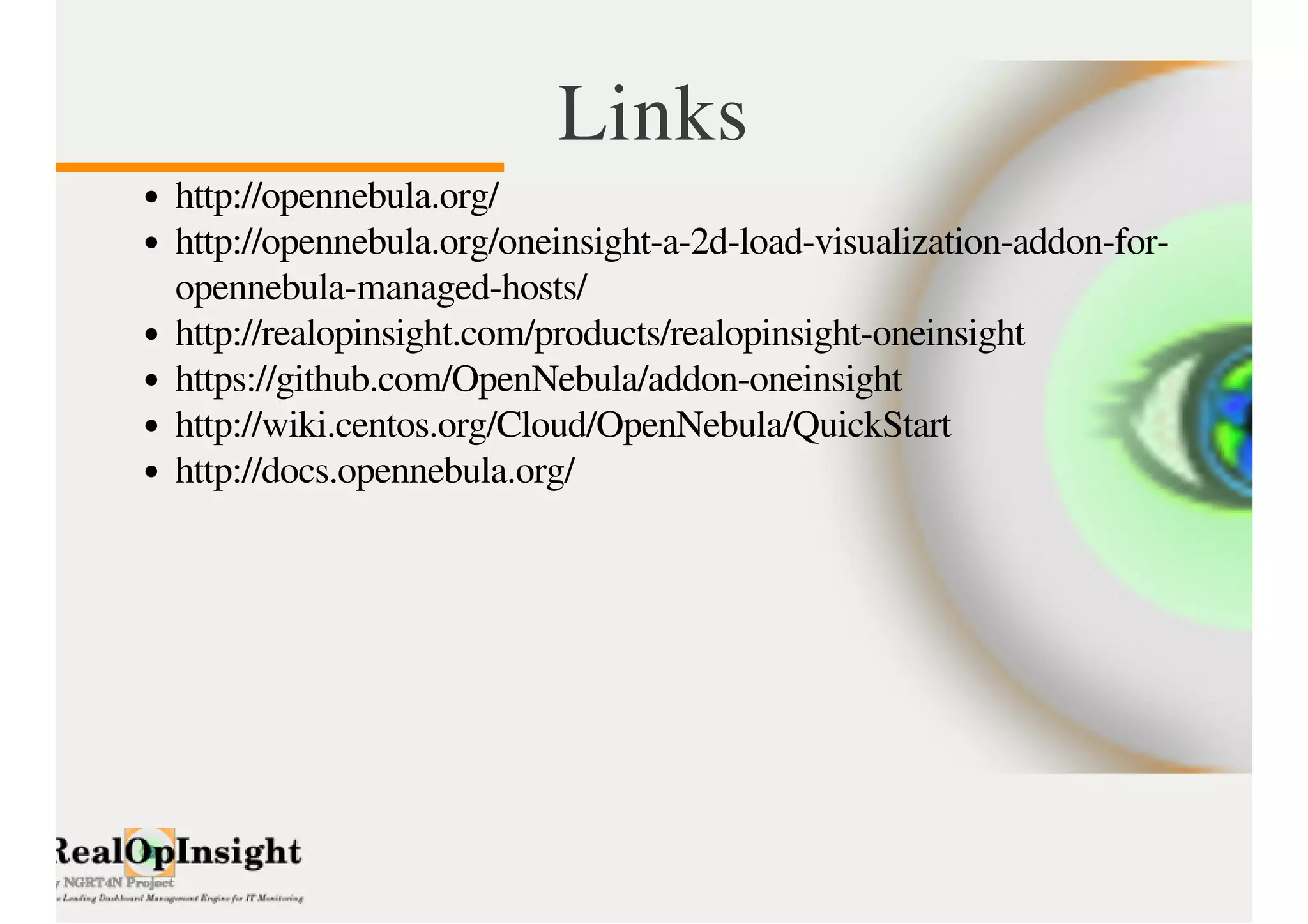Links 
http://opennebula.org/ 
http://opennebula.org/oneinsight-a-2d-load-visualization-addon-for-opennebula- 
managed-hosts/ 
http://realopinsight.com/products/realopinsight-oneinsight 
https://github.com/OpenNebula/addon-oneinsight 
http://wiki.centos.org/Cloud/OpenNebula/QuickStart 
http://docs.opennebula.org/ 
 