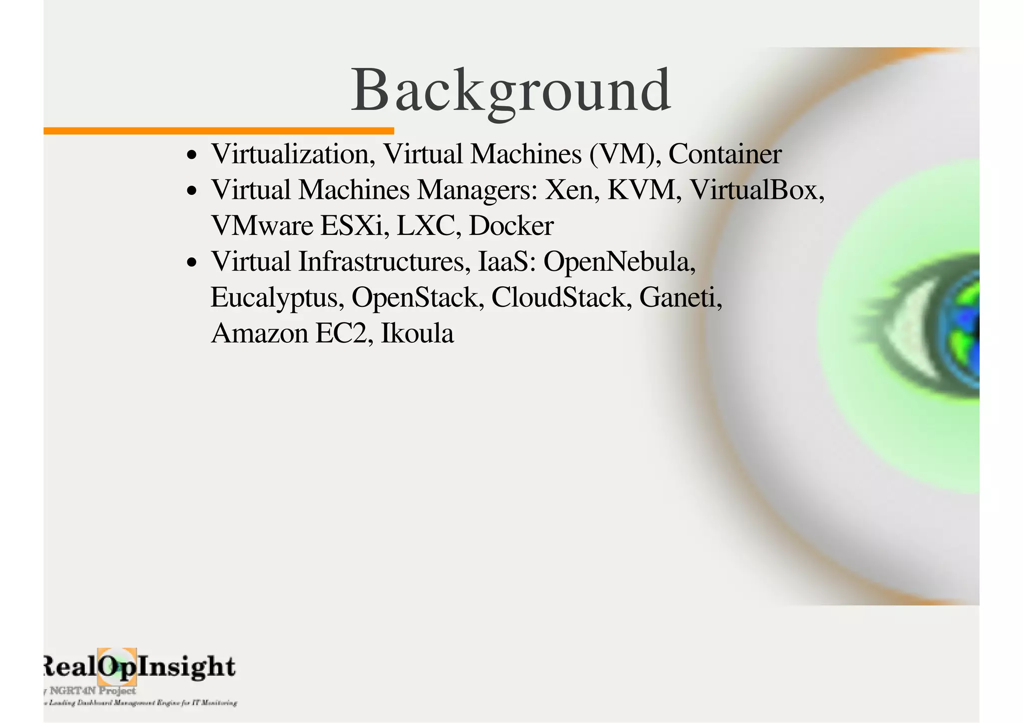 Background 
Virtualization, Virtual Machines (VM), Container 
Virtual Machines Managers: Xen, KVM, VirtualBox, 
VMware ESXi, LXC, Docker 
Virtual Infrastructures, IaaS: OpenNebula, 
Eucalyptus, OpenStack, CloudStack, Ganeti, 
Amazon EC2, Ikoula 
 
