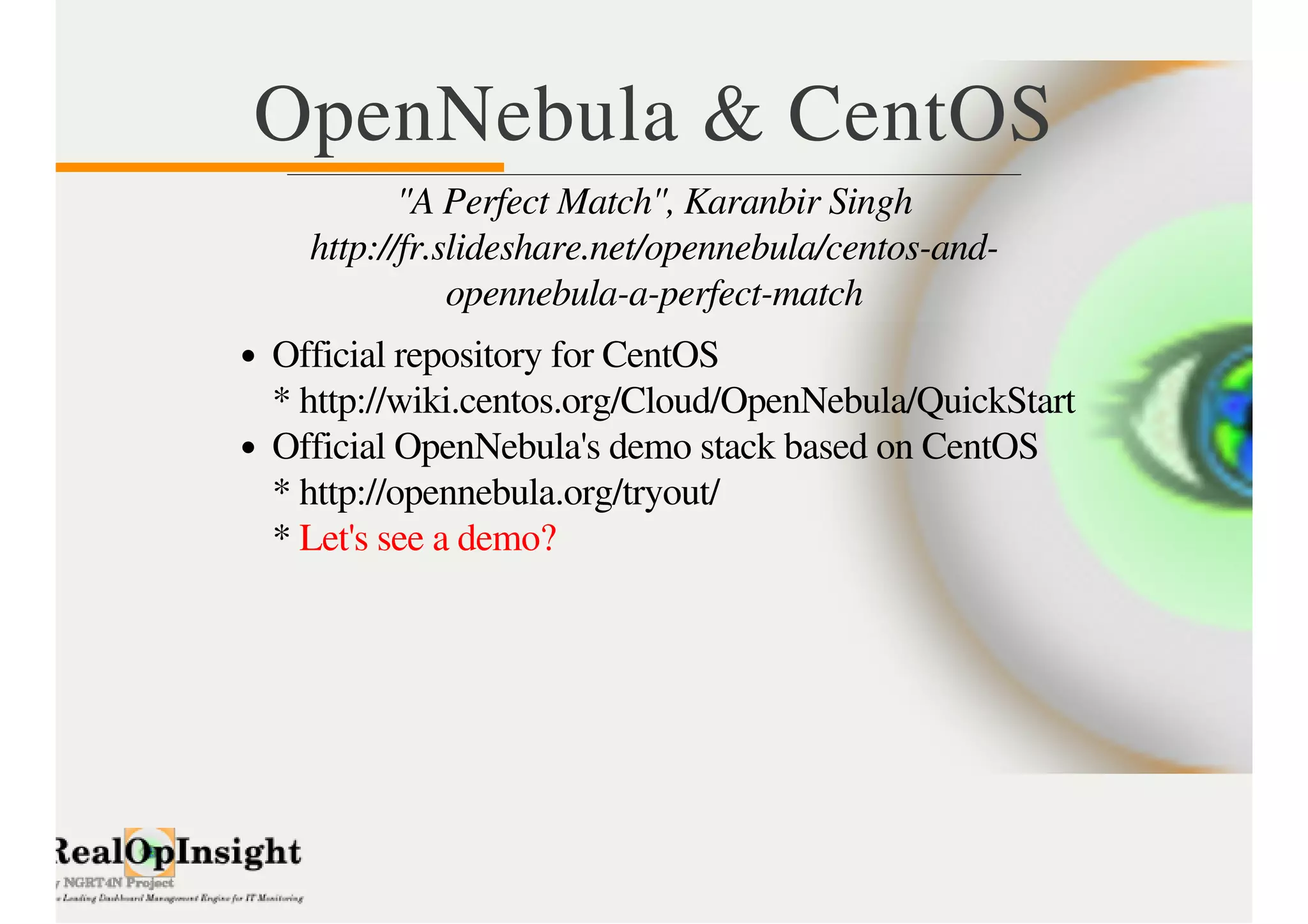 OpenNebula & CentOS 
"A Perfect Match", Karanbir Singh 
http://fr.slideshare.net/opennebula/centos-and-opennebula- 
a-perfect-match 
Official repository for CentOS 
* http://wiki.centos.org/Cloud/OpenNebula/QuickStart 
Official OpenNebula's demo stack based on CentOS 
* http://opennebula.org/tryout/ 
* Let's see a demo? 
 