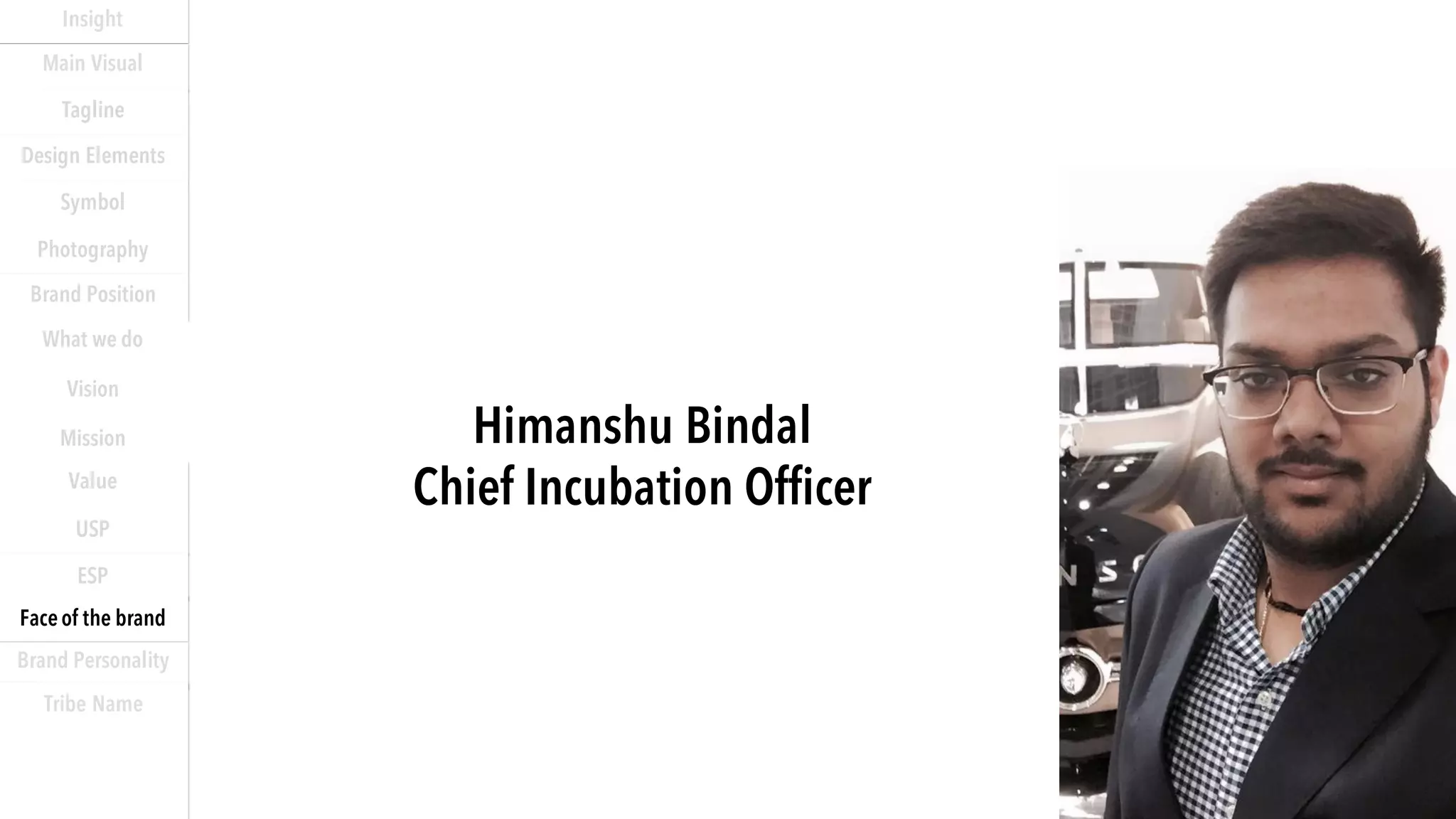 Himanshu Bindal
Chief Incubation Officer
Insight
Main Visual
Tagline
Design Elements
Photography
Symbol
Who we are
What we do
Vision
Mission
Value
USP
ESP
Face of the brand
Brand Personality
Tribe Name
Brand Position
 
