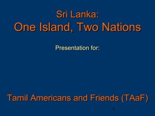 Sri Lanka:
 One Island, Two Nations
           Presentation for:




Tamil Americans and Friends (TAaF)
                               1
 