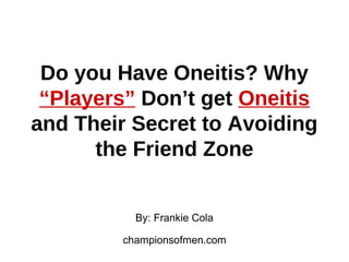 Do you Have Oneitis? Why
“Players” Don’t get Oneitis
and Their Secret to Avoiding
the Friend Zone
By: Frankie Cola
championsofmen.com
 