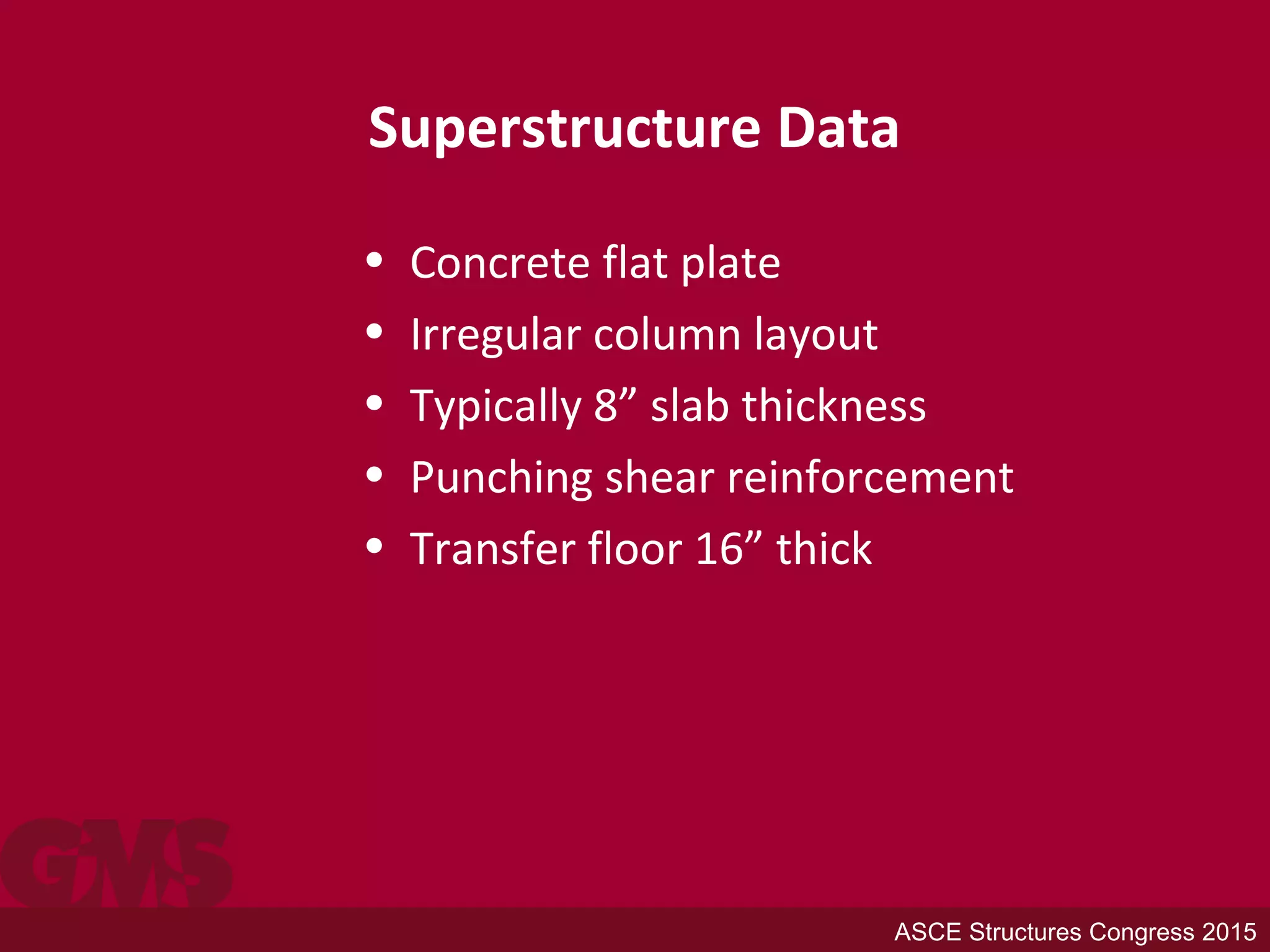 Superstructure Data
• Concrete flat plate
• Irregular column layout
• Typically 8” slab thickness
• Punching shear reinforcement
• Transfer floor 16” thick
ASCE Structures Congress 2015
 