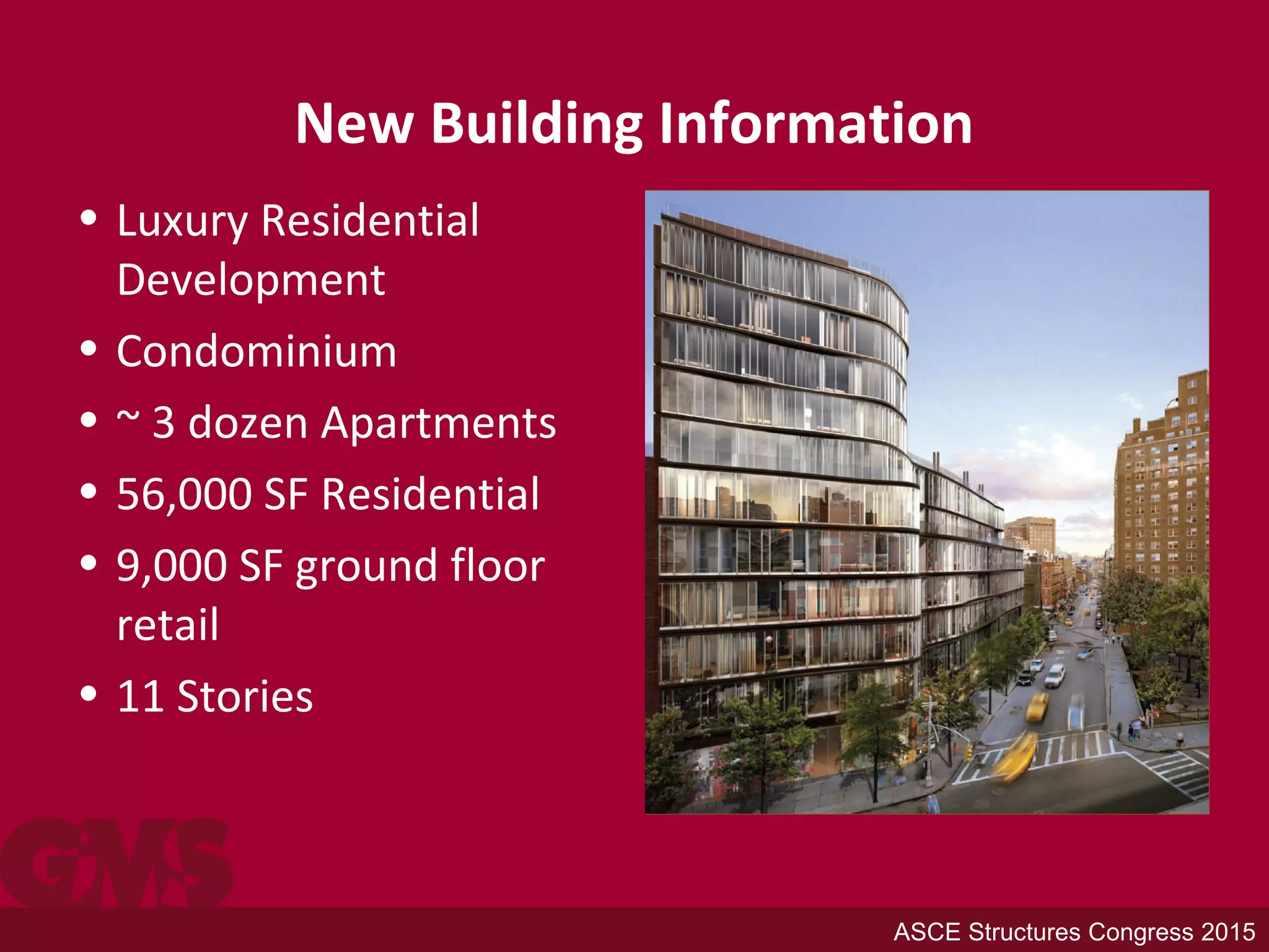 New Building Information
• Luxury Residential
Development
• Condominium
• ~ 3 dozen Apartments
• 56,000 SF Residential
• 9,000 SF ground floor
retail
• 11 Stories
ASCE Structures Congress 2015
 