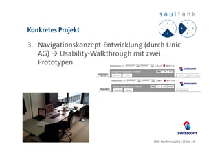 Konkretes Projekt

3. Navigationskonzept-Entwicklung (durch Unic
   AG) Usability-Walkthrough mit zwei
   Prototypen




                                     ONE Konferenz 2012 | Folie 14
 