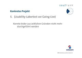Konkretes Projekt

5. (Usability-Labortest vor Going-Live)

  Konnte leider aus zeitlichen Gründen nicht mehr
     durchgeführt werden




                                            ONE Konferenz 2012 | Folie 16
 