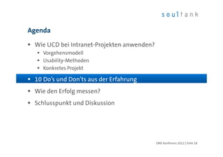 Agenda

 Wie UCD bei Intranet-Projekten anwenden?
    Vorgehensmodell
    Usability-Methoden
    Konkretes Projekt

 10 Do’s und Don’ts aus der Erfahrung
 Wie den Erfolg messen?
 Schlusspunkt und Diskussion




                                            ONE Konferenz 2012 | Folie 18
 