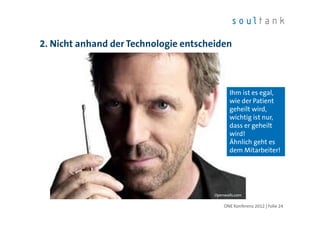 2. Nicht anhand der Technologie entscheiden



                                              Ihm ist es egal,
                                              wie der Patient
                                              geheilt wird,
                                              wichtig ist nur,
                                              dass er geheilt
                                              wird!
                                              Ähnlich geht es
                                              dem Mitarbeiter!




                                       Openwalls.com

                                           ONE Konferenz 2012 | Folie 24
 