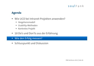 Agenda

 Wie UCD bei Intranet-Projekten anwenden?
    Vorgehensmodell
    Usability-Methoden
    Konkretes Projekt

 10 Do’s und Don’ts aus der Erfahrung
 Wie den Erfolg messen?
 Schlusspunkt und Diskussion




                                            ONE Konferenz 2012 | Folie 40
 