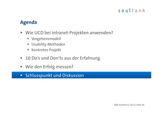 Agenda

 Wie UCD bei Intranet-Projekten anwenden?
    Vorgehensmodell
    Usability-Methoden
    Konkretes Projekt

 10 Do’s und Don’ts aus der Erfahrung
 Wie den Erfolg messen?
 Schlusspunkt und Diskussion




                                            ONE Konferenz 2012 | Folie 44
 