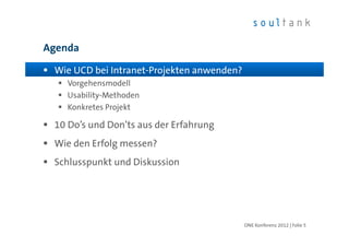 Agenda

 Wie UCD bei Intranet-Projekten anwenden?
    Vorgehensmodell
    Usability-Methoden
    Konkretes Projekt

 10 Do’s und Don’ts aus der Erfahrung
 Wie den Erfolg messen?
 Schlusspunkt und Diskussion




                                            ONE Konferenz 2012 | Folie 5
 
