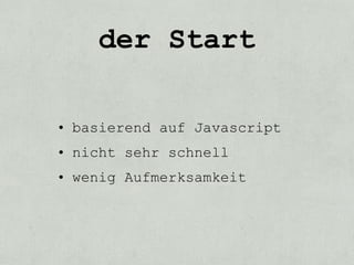 der Start

• basierend auf Javascript
• nicht sehr schnell
• wenig Aufmerksamkeit
 
