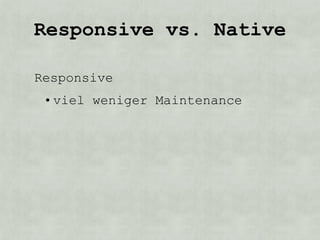 Responsive vs. Native

Responsive
 • viel weniger Maintenance
 