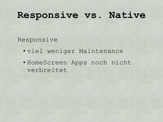 Responsive vs. Native

Responsive
 • viel weniger Maintenance
 • HomeScreen Apps noch nicht
   verbreitet
 