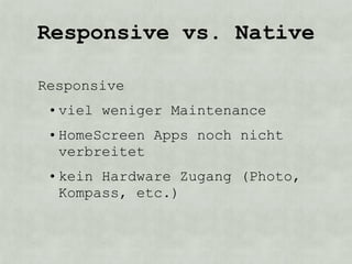Responsive vs. Native

Responsive
 • viel weniger Maintenance
 • HomeScreen Apps noch nicht
   verbreitet
 • kein Hardware Zugang (Photo,
   Kompass, etc.)
 