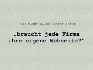 vor nicht allzu langer Zeit:


 „braucht jede Firma
ihre eigene Webseite?“
 