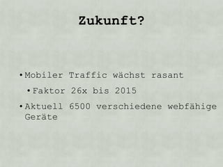 Zukunft?


• Mobiler Traffic wächst rasant
 • Faktor 26x bis 2015
• Aktuell 6500 verschiedene webfähige
  Geräte
 