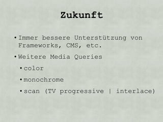 Zukunft

• Immer bessere Unterstützung von
  Frameworks, CMS, etc.
• Weitere Media Queries
 • color
 • monochrome
 • scan (TV progressive | interlace)
 