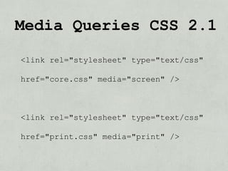 Media Queries CSS 2.1

<link rel="stylesheet" type="text/css"

href="core.css" media="screen" />



<link rel="stylesheet" type="text/css"

href="print.css" media="print" />
 
